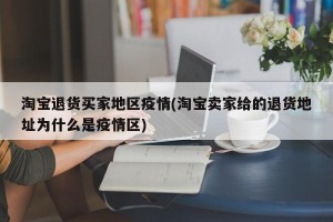 淘宝退货买家地区疫情(淘宝卖家给的退货地址为什么是疫情区)