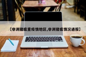【非洲猪瘟重疫情地区,非洲猪瘟情况通报】