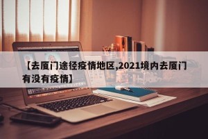 【去厦门途径疫情地区,2021境内去厦门有没有疫情】