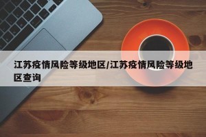 江苏疫情风险等级地区/江苏疫情风险等级地区查询