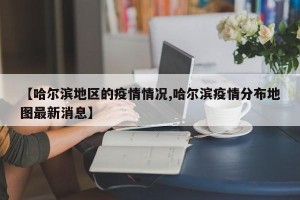 【哈尔滨地区的疫情情况,哈尔滨疫情分布地图最新消息】
