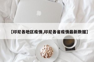 【印尼各地区疫情,印尼各省疫情最新数据】