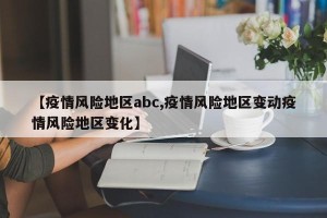 【疫情风险地区abc,疫情风险地区变动疫情风险地区变化】