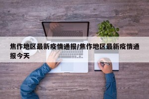 焦作地区最新疫情通报/焦作地区最新疫情通报今天