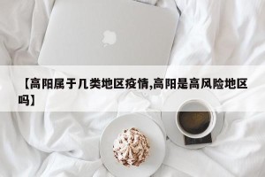 【高阳属于几类地区疫情,高阳是高风险地区吗】