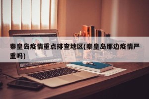 秦皇岛疫情重点排查地区(秦皇岛那边疫情严重吗)