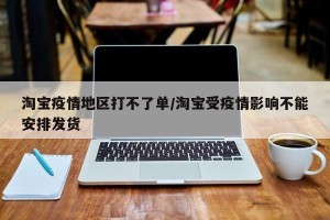 淘宝疫情地区打不了单/淘宝受疫情影响不能安排发货