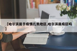 【哈尔滨属于疫情几类地区,哈尔滨属疫区吗】