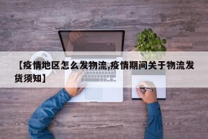 【疫情地区怎么发物流,疫情期间关于物流发货须知】