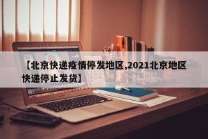 【北京快递疫情停发地区,2021北京地区快递停止发货】