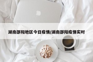 湖南邵阳地区今日疫情/湖南邵阳疫情实时