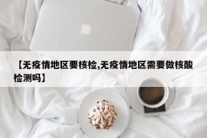 【无疫情地区要核检,无疫情地区需要做核酸检测吗】