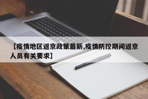 【疫情地区返京政策最新,疫情防控期间返京人员有关要求】