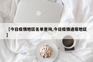 【今日疫情地区名单查询,今日疫情通报地区】