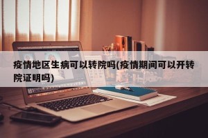 疫情地区生病可以转院吗(疫情期间可以开转院证明吗)