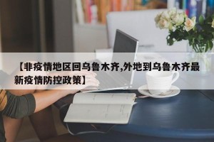 【非疫情地区回乌鲁木齐,外地到乌鲁木齐最新疫情防控政策】