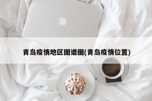 青岛疫情地区图谱图(青岛疫情位置)