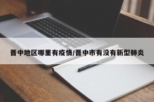 晋中地区哪里有疫情/晋中市有没有新型肺炎