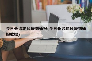 今日长治地区疫情通报(今日长治地区疫情通报数据)