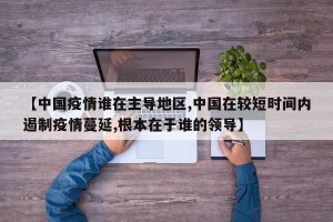 【中国疫情谁在主导地区,中国在较短时间内遏制疫情蔓延,根本在于谁的领导】