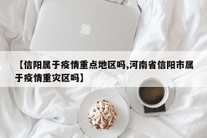 【信阳属于疫情重点地区吗,河南省信阳市属于疫情重灾区吗】