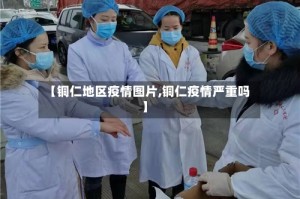 【铜仁地区疫情图片,铜仁疫情严重吗】