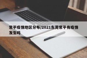 常平疫情地区分布/2021东莞常平有疫情发生吗