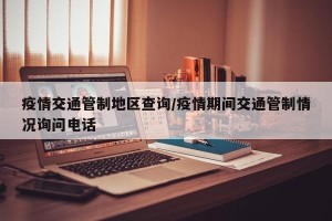 疫情交通管制地区查询/疫情期间交通管制情况询问电话