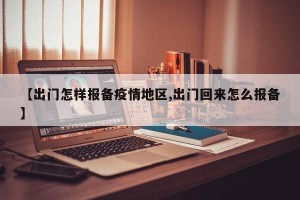 【出门怎样报备疫情地区,出门回来怎么报备】