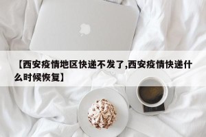 【西安疫情地区快递不发了,西安疫情快递什么时候恢复】