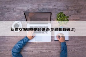 新疆疫情哪些地区确诊(新疆现有确诊)