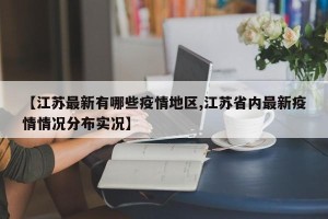 【江苏最新有哪些疫情地区,江苏省内最新疫情情况分布实况】