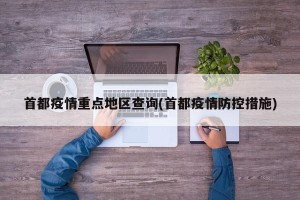 首都疫情重点地区查询(首都疫情防控措施)