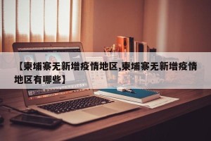 【柬埔寨无新增疫情地区,柬埔寨无新增疫情地区有哪些】