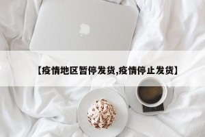 【疫情地区暂停发货,疫情停止发货】