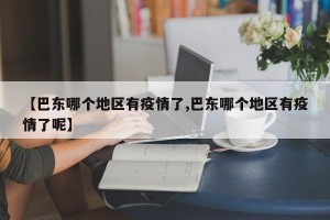 【巴东哪个地区有疫情了,巴东哪个地区有疫情了呢】