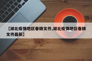【湖北疫情地区春耕文件,湖北疫情地区春耕文件最新】