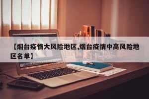 【烟台疫情大风险地区,烟台疫情中高风险地区名单】