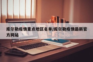 库尔勒疫情重点地区名单/库尔勒疫情最新官方网站
