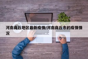 河南商丘地区最新疫情/河南商丘市的疫情情况