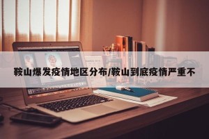 鞍山爆发疫情地区分布/鞍山到底疫情严重不