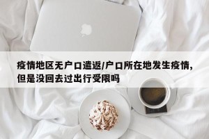 疫情地区无户口遣返/户口所在地发生疫情,但是没回去过出行受限吗