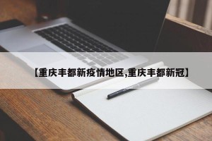 【重庆丰都新疫情地区,重庆丰都新冠】