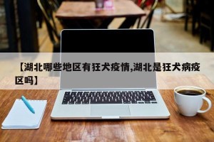 【湖北哪些地区有狂犬疫情,湖北是狂犬病疫区吗】