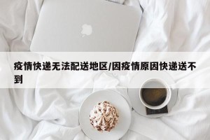 疫情快递无法配送地区/因疫情原因快递送不到