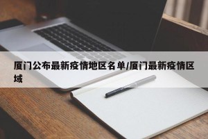 厦门公布最新疫情地区名单/厦门最新疫情区域