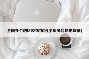 全国多个地区疫情情况(全国多起局地疫情)