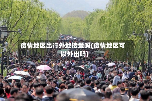 疫情地区出行外地接受吗(疫情地区可以外出吗)-第2张图片