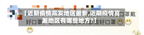 【近期疫情高发地区最新,近期疫情高发地区有哪些地方?】-第1张图片