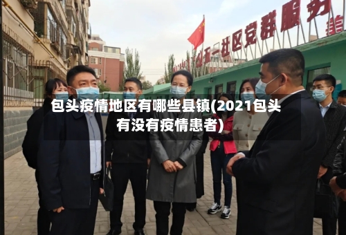 包头疫情地区有哪些县镇(2021包头有没有疫情患者)-第2张图片